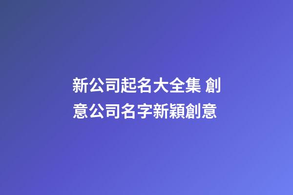 新公司起名大全集 創意公司名字新穎創意-第1張-公司起名-玄機派